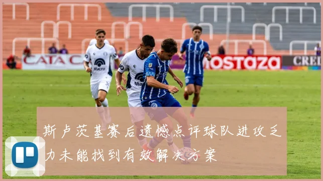 斯卢茨基赛后遗憾点评球队进攻乏力未能找到有效解决方案