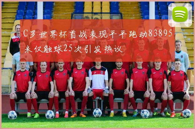C罗世界杯首战表现平平跑动83895米仅触球25次引发热议