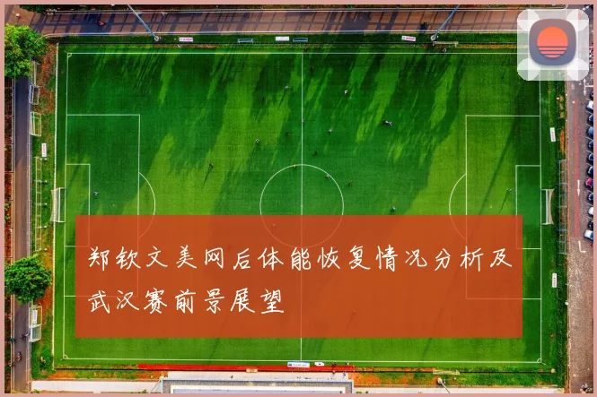 郑钦文美网后体能恢复情况分析及武汉赛前景展望