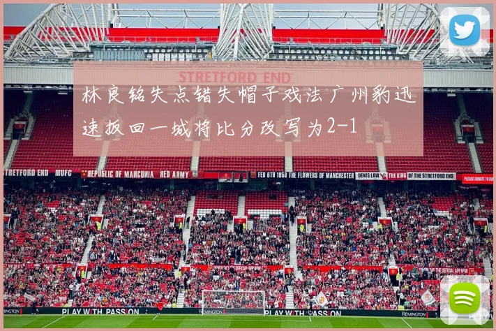 林良铭失点错失帽子戏法广州豹迅速扳回一城将比分改写为2-1