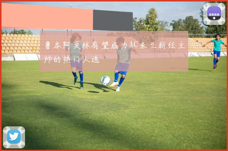 鲁本阿莫林有望成为AC米兰新任主帅的热门人选