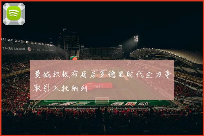 曼城积极布局后罗德里时代全力争取引入托纳利