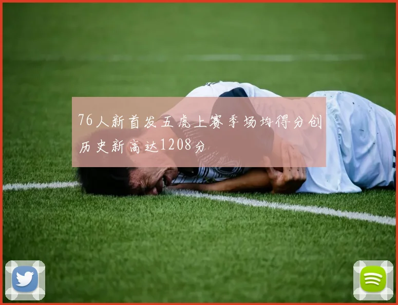 76人新首发五虎上赛季场均得分创历史新高达1208分
