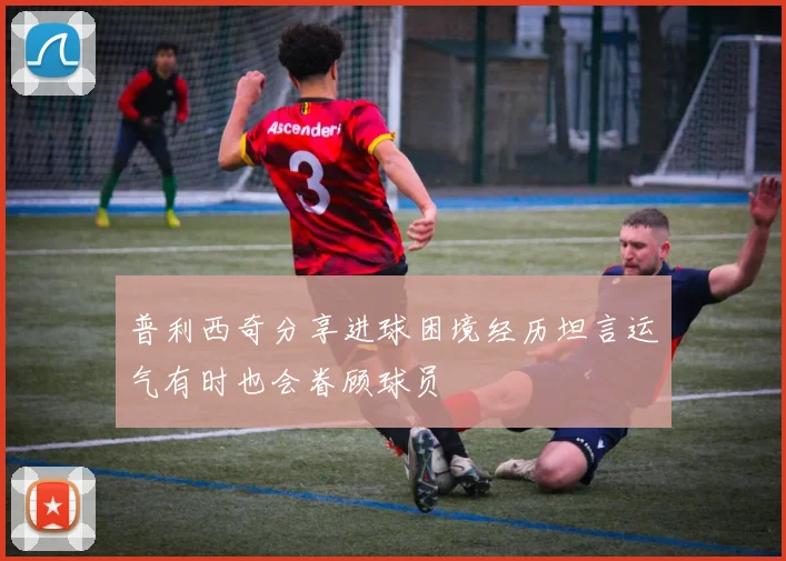 普利西奇分享进球困境经历坦言运气有时也会眷顾球员