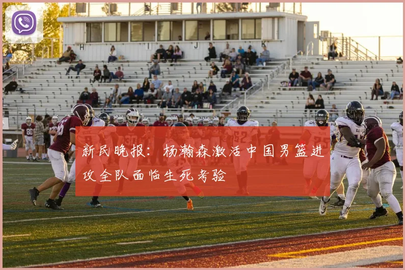 新民晚报：杨瀚森激活中国男篮进攻全队面临生死考验