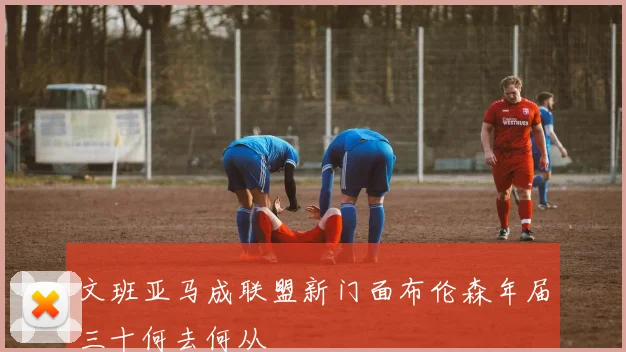 文班亚马成联盟新门面布伦森年届三十何去何从