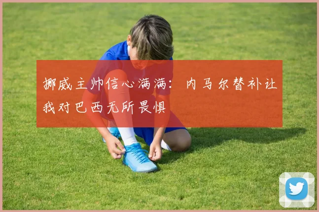 挪威主帅信心满满：内马尔替补让我对巴西无所畏惧