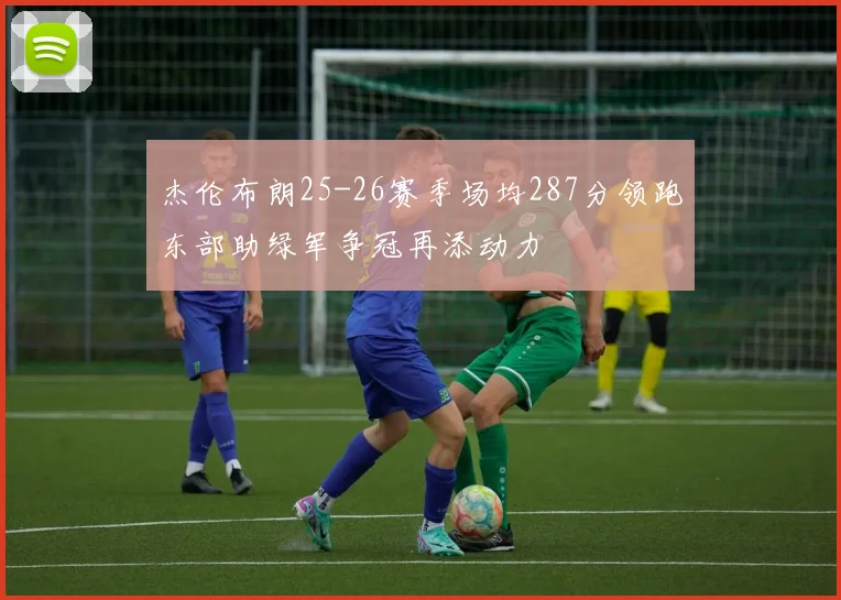 杰伦布朗25-26赛季场均287分领跑东部助绿军争冠再添动力