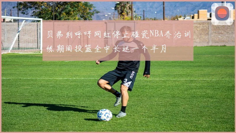 贝弗利呼吁网红停止碰瓷NBA乔治训练期间投篮全中长达一个半月