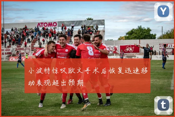 小波特惊叹欧文手术后恢复迅速移动表现超出预期