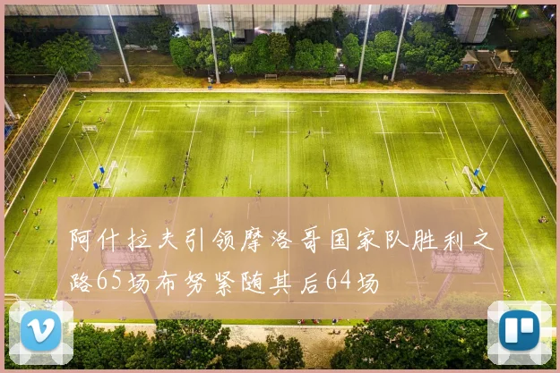 阿什拉夫引领摩洛哥国家队胜利之路65场布努紧随其后64场