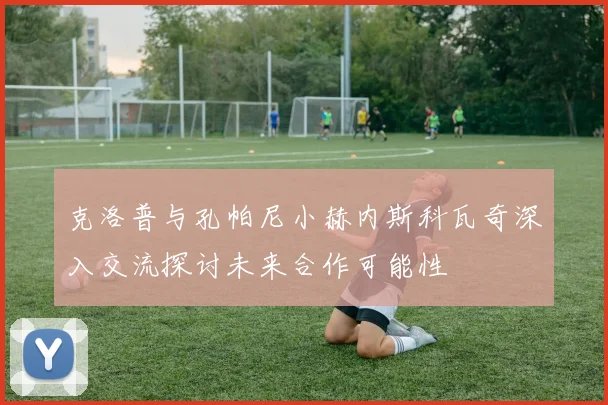 克洛普与孔帕尼小赫内斯科瓦奇深入交流探讨未来合作可能性