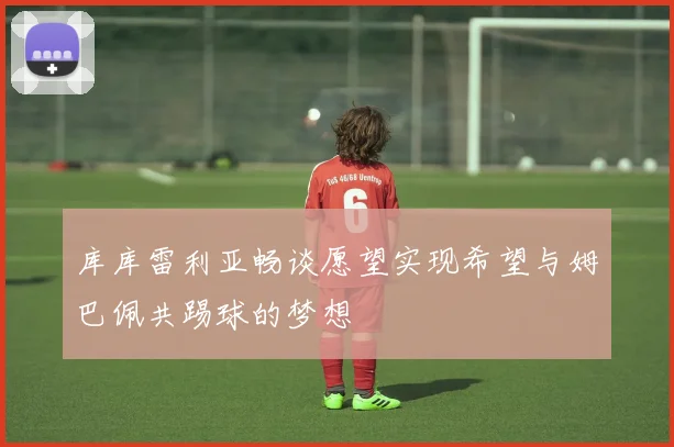库库雷利亚畅谈愿望实现希望与姆巴佩共踢球的梦想