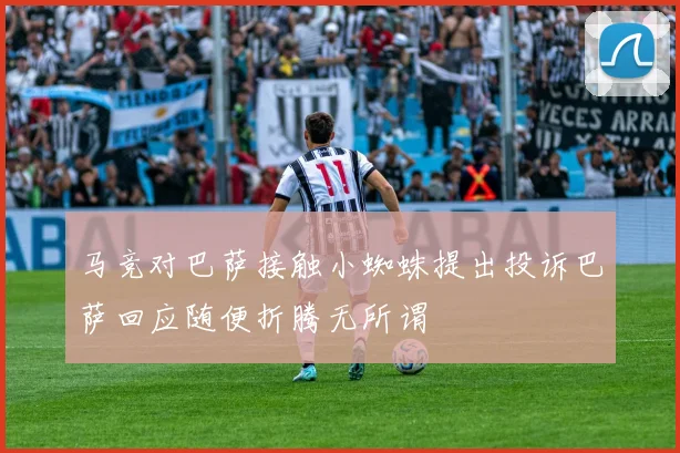 马竞对巴萨接触小蜘蛛提出投诉巴萨回应随便折腾无所谓