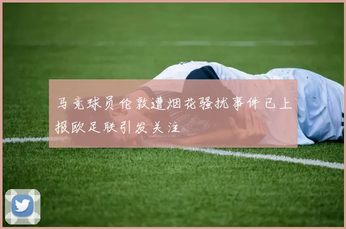 马竞球员伦敦遭烟花骚扰事件已上报欧足联引发关注