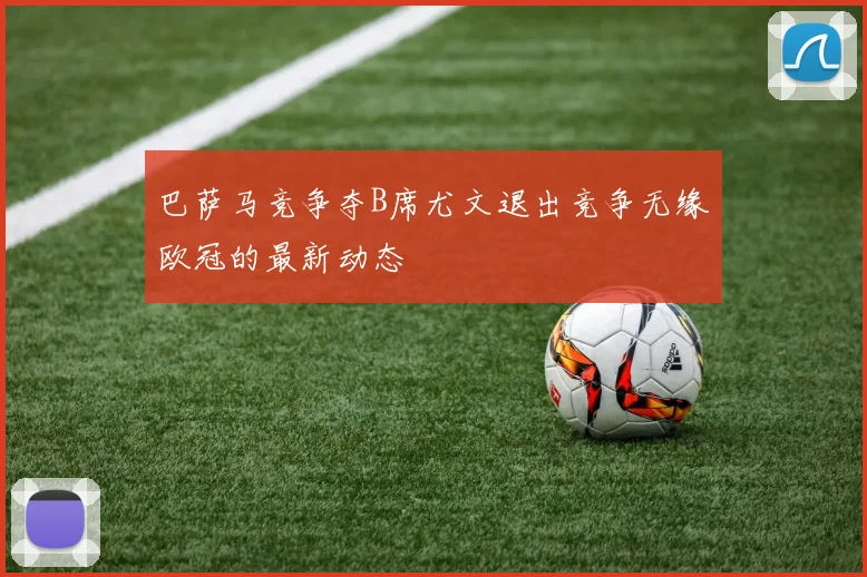 巴萨马竞争夺B席尤文退出竞争无缘欧冠的最新动态