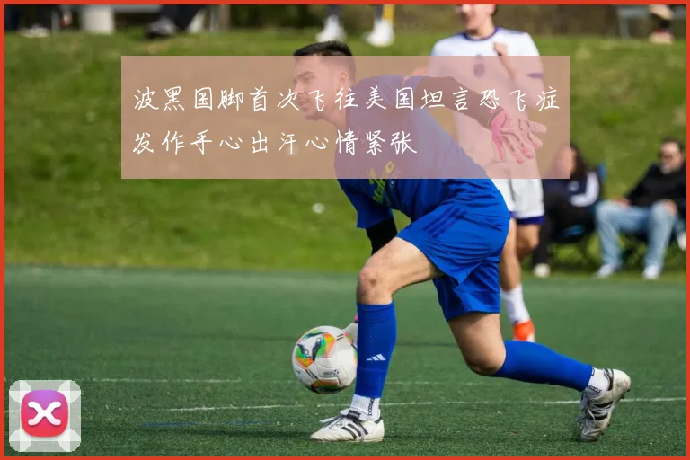 波黑国脚首次飞往美国坦言恐飞症发作手心出汗心情紧张