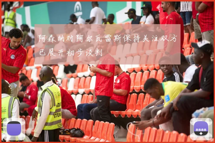 阿森纳对阿尔瓦雷斯保持关注双方已展开初步谈判