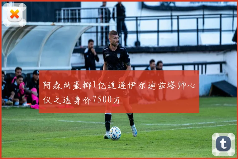 阿森纳豪掷1亿追逐伊尔迪兹塔帅心仪之选身价7500万