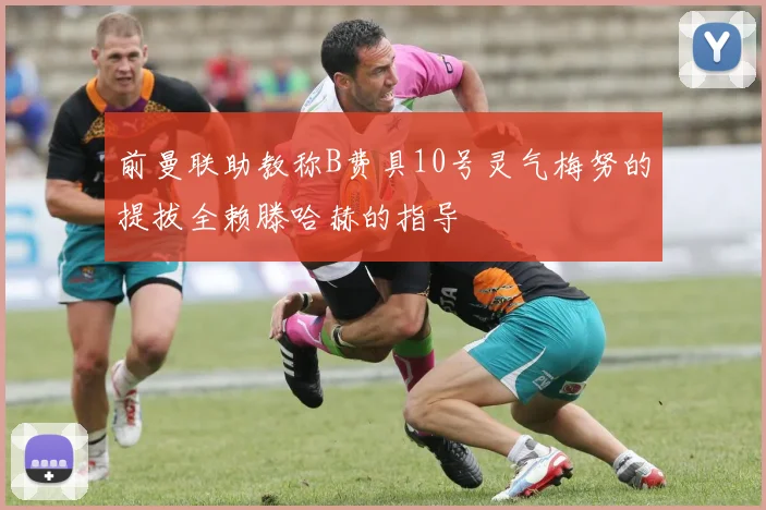 前曼联助教称B费具10号灵气梅努的提拔全赖滕哈赫的指导