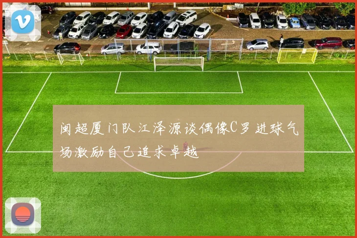 闽超厦门队江泽源谈偶像C罗进球气场激励自己追求卓越