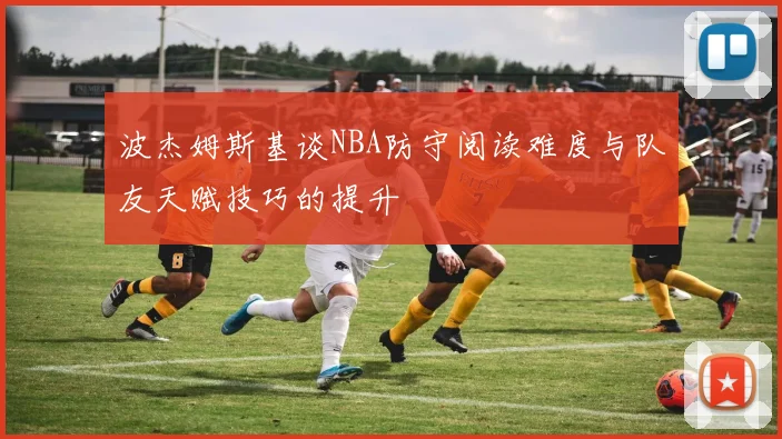 波杰姆斯基谈NBA防守阅读难度与队友天赋技巧的提升
