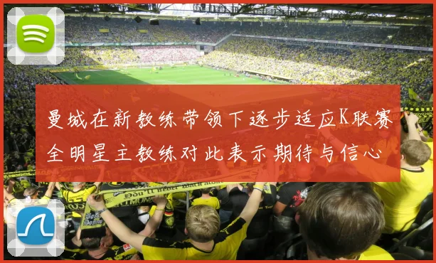 曼城在新教练带领下逐步适应K联赛全明星主教练对此表示期待与信心